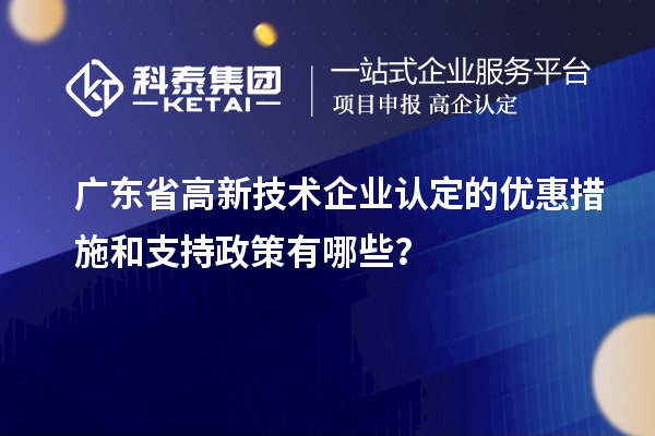 廣東省高新技術(shù)企業(yè)認(rèn)定的優(yōu)惠措施和支持政策有哪些？