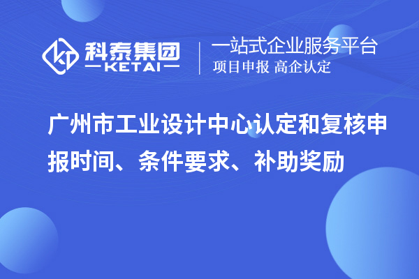 廣州市工業(yè)設計中心認定和復核申報時間、條件要求、補助獎勵