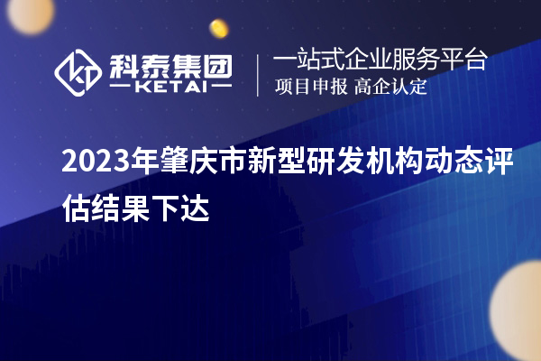 2023年肇慶市新型研發(fā)機構(gòu)動態(tài)評估結(jié)果下達