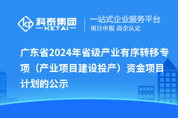 廣東省2024年省級產(chǎn)業(yè)有序轉(zhuǎn)移專項(xiàng)（產(chǎn)業(yè)項(xiàng)目建設(shè)投產(chǎn)）資金項(xiàng)目計劃的公示