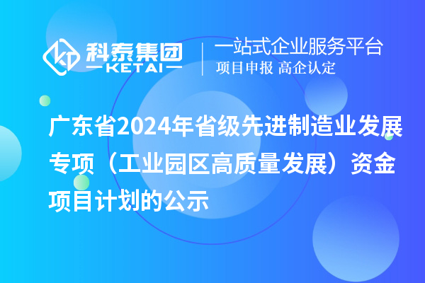 廣東省2024年省級先進(jìn)制造業(yè)發(fā)展專項（工業(yè)園區(qū)高質(zhì)量發(fā)展）資金項目計劃的公示