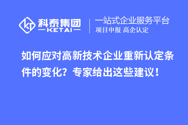 如何應(yīng)對(duì)高新技術(shù)企業(yè)重新認(rèn)定條件的變化？專家給出這些建議！