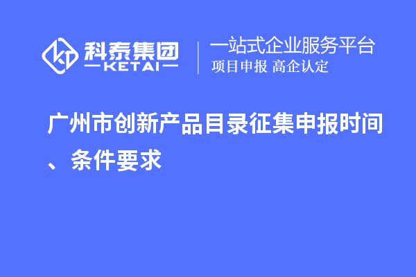 廣州市創(chuàng)新產(chǎn)品目錄征集申報(bào)時(shí)間、條件要求