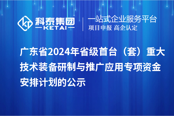 廣東省2024年省級(jí)首臺(tái)（套）重大技術(shù)裝備研制與推廣應(yīng)用專項(xiàng)資金安排計(jì)劃的公示