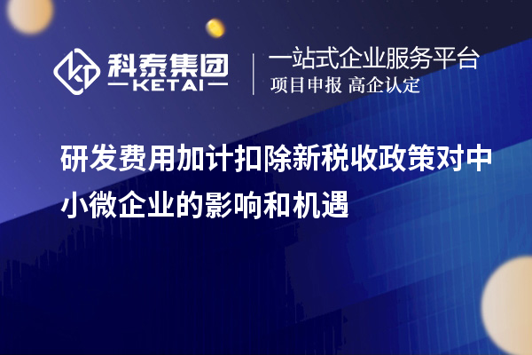 研發(fā)費(fèi)用加計(jì)扣除新稅收政策對(duì)中小微企業(yè)的影響和機(jī)遇