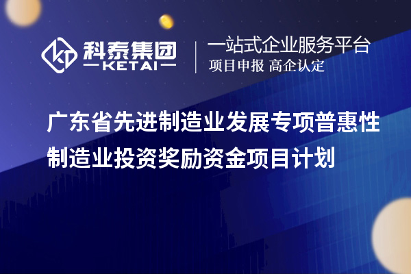 廣東省先進制造業(yè)發(fā)展專項普惠性制造業(yè)投資獎勵資金項目計劃