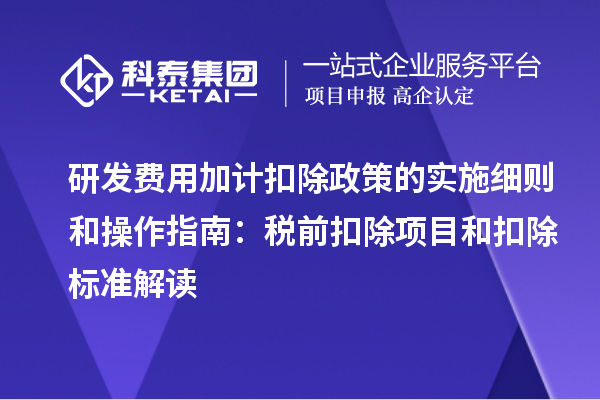 研發(fā)費用加計扣除政策的實施細則和操作指南：稅前扣除項目和扣除標準解讀