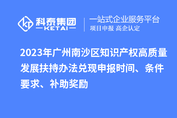 2023年廣州南沙區(qū)知識產權高質量發(fā)展扶持辦法兌現申報時間、條件要求、補助獎勵