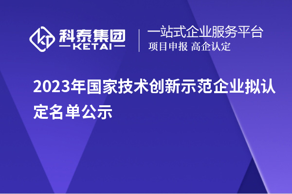 2023年國家技術創(chuàng)新示范企業(yè)擬認定名單公示