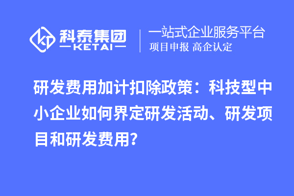 研發(fā)費用加計扣除政策：科技型中小企業(yè)如何界定研發(fā)活動、研發(fā)項目和研發(fā)費用？