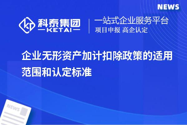 企業(yè)無形資產(chǎn)加計(jì)扣除政策的適用范圍和認(rèn)定標(biāo)準(zhǔn)