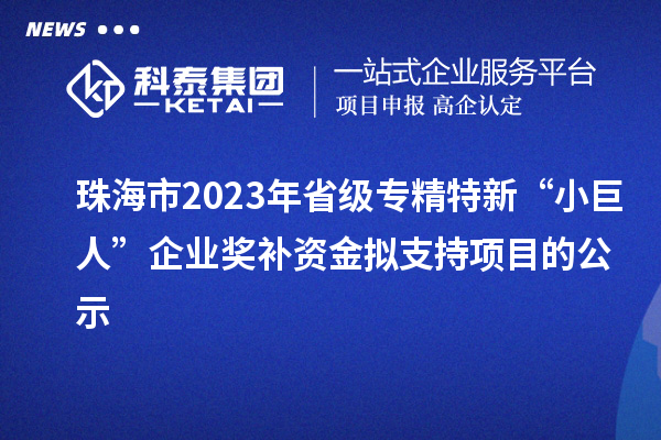 珠海市2023年省級(jí)專(zhuān)精特新“小巨人”企業(yè)獎(jiǎng)補(bǔ)資金擬支持項(xiàng)目的公示