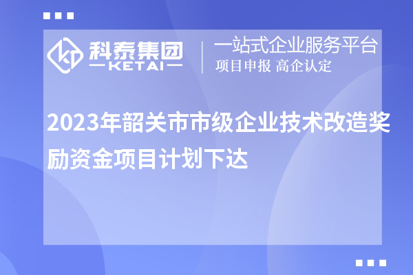 2023年韶關(guān)市市級企業(yè)技術(shù)改造獎(jiǎng)勵(lì)資金項(xiàng)目計(jì)劃下達(dá)