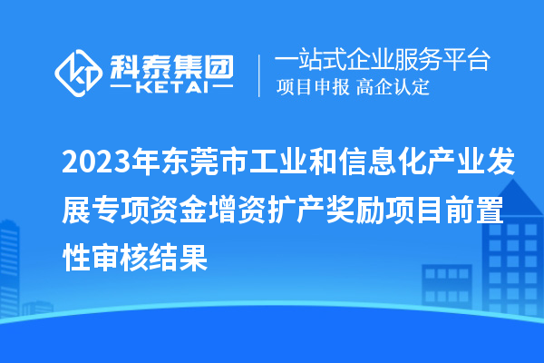 2023年東莞市工業(yè)和信息化產(chǎn)業(yè)發(fā)展專項資金增資擴產(chǎn)獎勵項目前置性審核結(jié)果