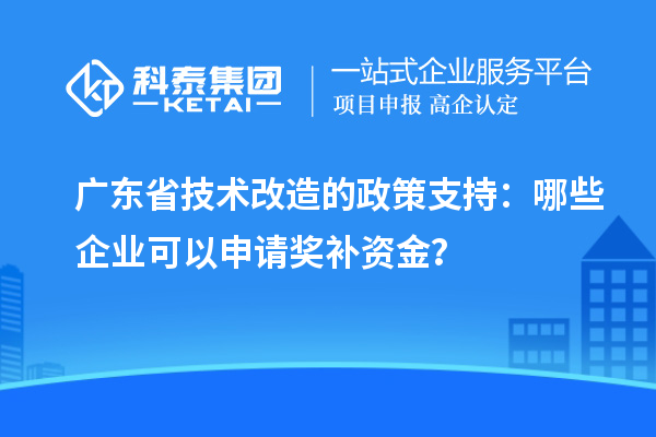 廣東省技術(shù)改造的政策支持：哪些企業(yè)可以申請獎補(bǔ)資金？