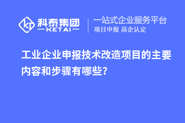 工業(yè)企業(yè)申報技術(shù)改造項目的主要內(nèi)容和步驟有哪些？