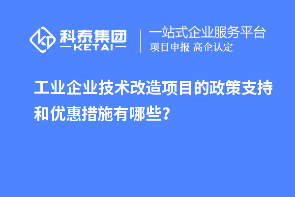 工業(yè)企業(yè)技術(shù)改造項目的政策支持和優(yōu)惠措施有哪些？