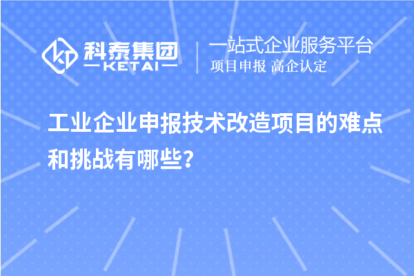 工業(yè)企業(yè)申報技術(shù)改造項目的難點(diǎn)和挑戰(zhàn)有哪些？