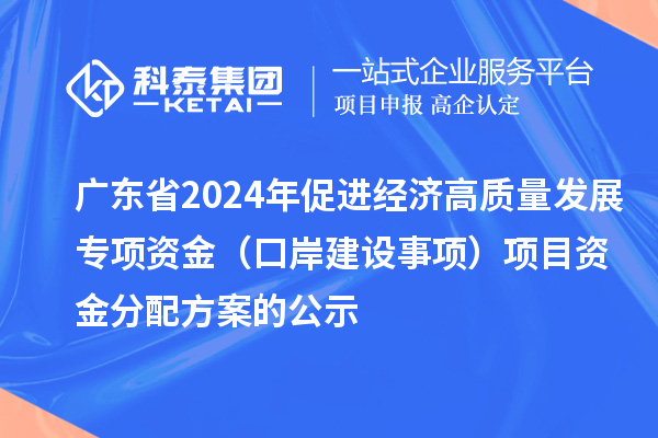 廣東省2024年促進(jìn)經(jīng)濟(jì)高質(zhì)量發(fā)展專項資金（口岸建設(shè)事項）項目資金分配方案的公示