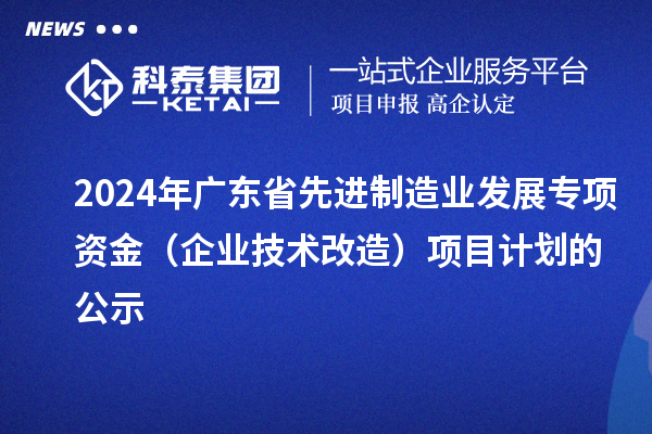 2024年廣東省先進(jìn)制造業(yè)發(fā)展專項資金（企業(yè)技術(shù)改造）項目計劃的公示