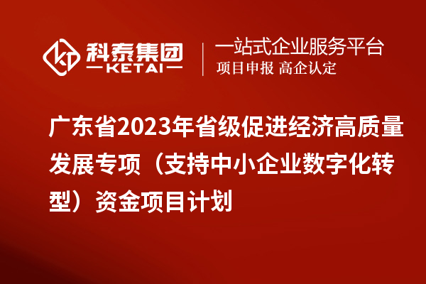 廣東省2023年省級促進經(jīng)濟高質量發(fā)展專項（支持中小企業(yè)數(shù)字化轉型）資金項目計劃