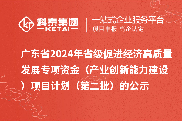 廣東省2024年省級促進經(jīng)濟高質(zhì)量發(fā)展專項資金（產(chǎn)業(yè)創(chuàng)新能力建設(shè)）項目計劃（第二批）的公示