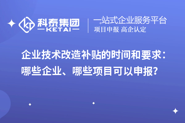 企業(yè)技術(shù)改造補(bǔ)貼的時間和要求：哪些企業(yè)、哪些項目可以申報？