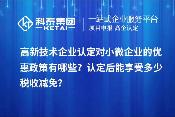 <a href=http://armta.com target=_blank class=infotextkey>高新技術(shù)企業(yè)認(rèn)定</a>對小微企業(yè)的優(yōu)惠政策有哪些？認(rèn)定后能享受多少稅收減免？