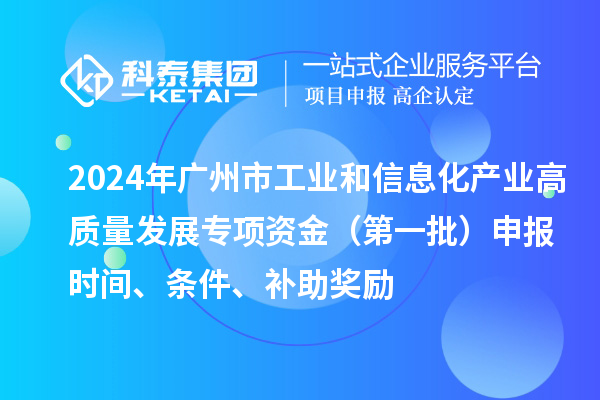 2024年廣州市工業(yè)和信息化產(chǎn)業(yè)高質(zhì)量發(fā)展專項資金（第一批）申報時間、條件、補助獎勵