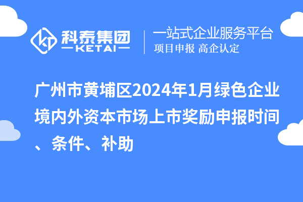 廣州市黃埔區(qū)2024年1月綠色企業(yè)境內(nèi)外資本市場上市獎勵申報時間、條件、補助