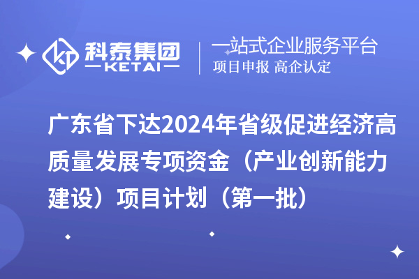 廣東省下達(dá)2024年省級促進(jìn)經(jīng)濟(jì)高質(zhì)量發(fā)展專項資金（產(chǎn)業(yè)創(chuàng)新能力建設(shè)）項目計劃（第一批）