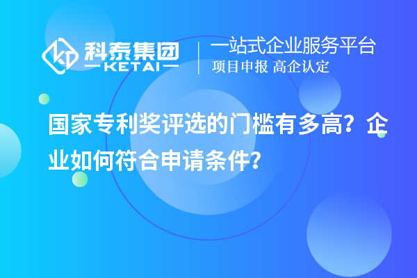 國(guó)家專(zhuān)利獎(jiǎng)評(píng)選的門(mén)檻有多高？企業(yè)如何符合申請(qǐng)條件？