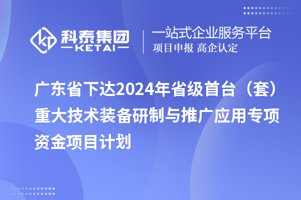 廣東省下達2024年省級首臺（套）重大技術裝備研制與推廣應用專項資金項目計劃