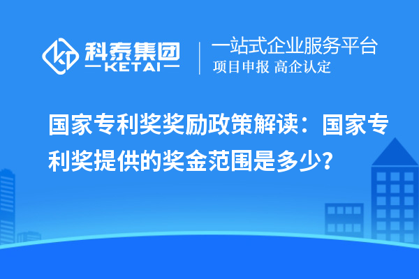 國(guó)家專(zhuān)利獎(jiǎng)獎(jiǎng)勵(lì)政策解讀：國(guó)家專(zhuān)利獎(jiǎng)提供的獎(jiǎng)金范圍是多少？