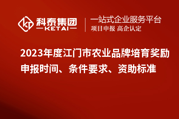 2023年度江門市農(nóng)業(yè)品牌培育獎勵申報時間、條件要求、資助標準