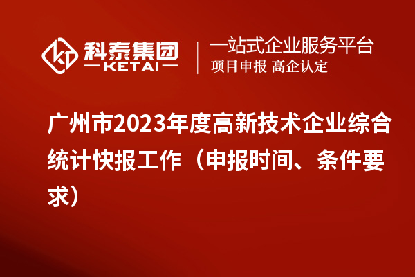 廣州市2023年度高新技術(shù)企業(yè)綜合統(tǒng)計(jì)快報(bào)工作（申報(bào)時(shí)間、條件要求）