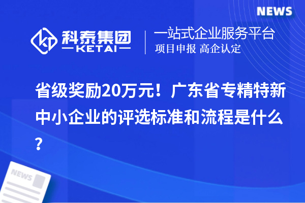 省級獎勵20萬元！廣東省專精特新中小企業(yè)的評選標準和流程是什么？