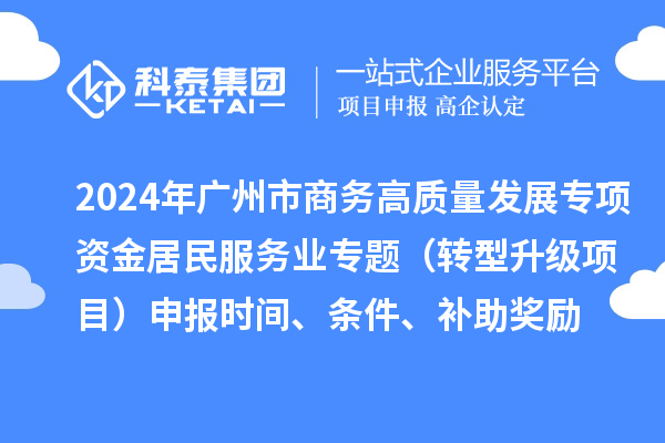 2024年廣州市商務(wù)高質(zhì)量發(fā)展專項(xiàng)資金居民服務(wù)業(yè)專題（轉(zhuǎn)型升級(jí)項(xiàng)目）申報(bào)時(shí)間、條件、補(bǔ)助獎(jiǎng)勵(lì)