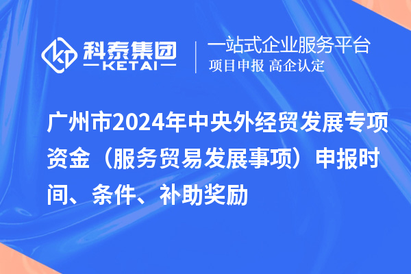 廣州市2024年中央外經(jīng)貿(mào)發(fā)展專項(xiàng)資金（服務(wù)貿(mào)易發(fā)展事項(xiàng)）申報(bào)時(shí)間、條件、補(bǔ)助獎(jiǎng)勵(lì)