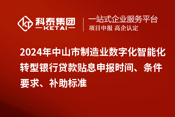 2024年中山市制造業(yè)數(shù)字化智能化轉(zhuǎn)型銀行貸款貼息申報(bào)時(shí)間、條件要求、補(bǔ)助標(biāo)準(zhǔn)