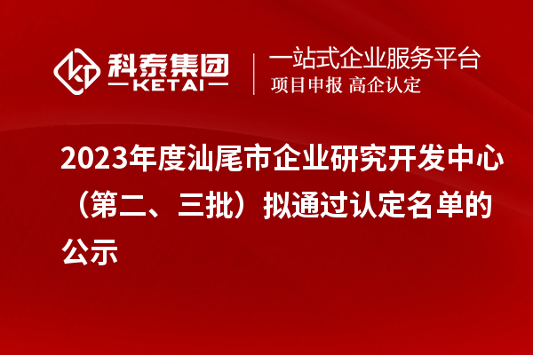 2023年度汕尾市企業(yè)研究開發(fā)中心（第二、三批）擬通過認定名單的公示