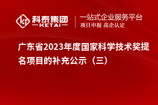 廣東省2023年度國(guó)家科學(xué)技術(shù)獎(jiǎng)提名項(xiàng)目的補(bǔ)充公示（三）