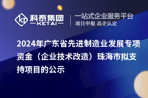 2024年廣東省先進(jìn)制造業(yè)發(fā)展專項(xiàng)資金（企業(yè)技術(shù)改造）珠海市擬支持項(xiàng)目的公示