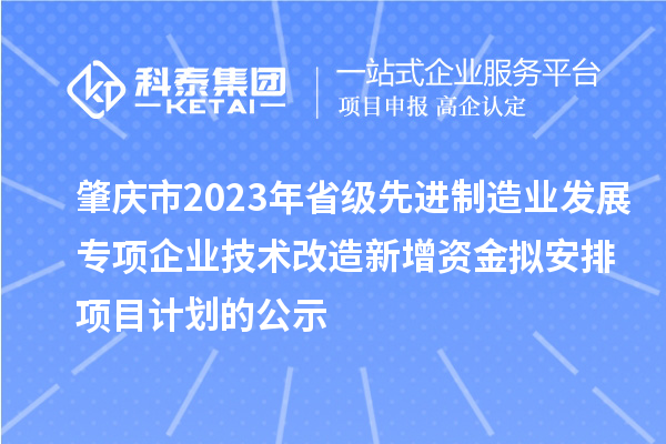 肇慶市2023年省級(jí)先進(jìn)制造業(yè)發(fā)展專(zhuān)項(xiàng)企業(yè)技術(shù)改造新增資金擬安排項(xiàng)目計(jì)劃的公示