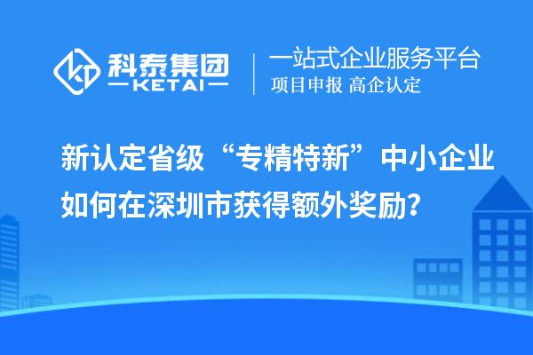 新認(rèn)定省級(jí)“專精特新”中小企業(yè)如何在深圳市獲得額外獎(jiǎng)勵(lì)？