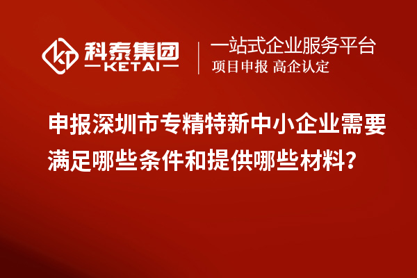 申報深圳市專精特新中小企業(yè)需要滿足哪些條件和提供哪些材料？