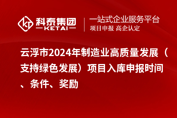 云浮市2024年制造業(yè)高質(zhì)量發(fā)展（支持綠色發(fā)展）項目入庫申報時間、條件、獎勵