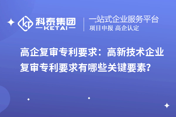 高企復(fù)審專利要求：高新技術(shù)企業(yè)復(fù)審專利要求有哪些關(guān)鍵要素？