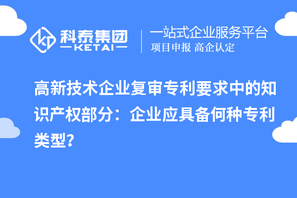 高新技術(shù)企業(yè)復(fù)審專利要求中的知識(shí)產(chǎn)權(quán)部分：企業(yè)應(yīng)具備何種專利類型？