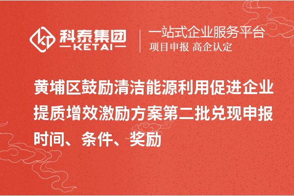 黃埔區(qū)鼓勵清潔能源利用促進企業(yè)提質(zhì)增效激勵方案第二批兌現(xiàn)申報時間、條件、獎勵